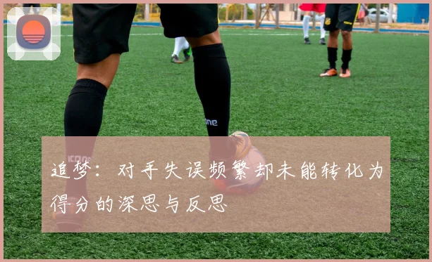 追梦：对手失误频繁却未能转化为得分的深思与反思