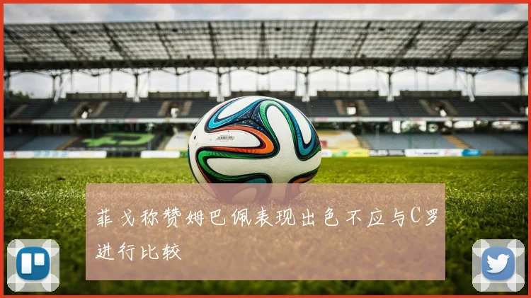 菲戈称赞姆巴佩表现出色不应与C罗进行比较