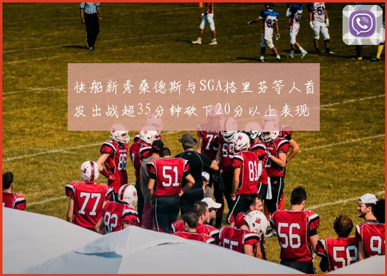 快船新秀桑德斯与SGA格里芬等人首发出战超35分钟砍下20分以上表现亮眼