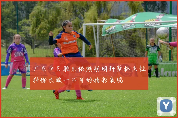 广东今日胜利依赖胡明轩萨林杰拉科徐杰缺一不可的精彩表现