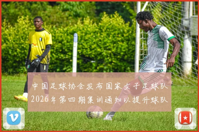 中国足球协会发布国家女子足球队2026年第四期集训通知以提升球队实力和备战水平