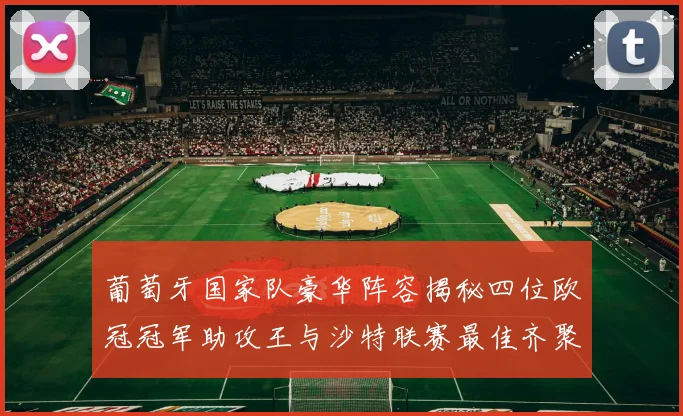 葡萄牙国家队豪华阵容揭秘四位欧冠冠军助攻王与沙特联赛最佳齐聚一堂