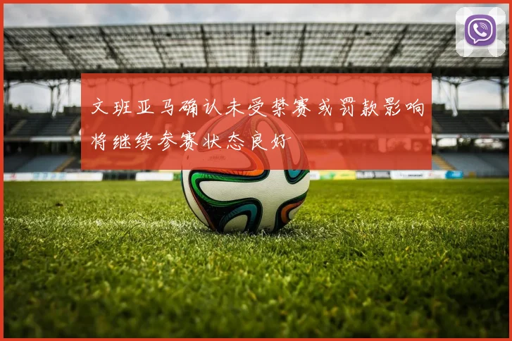 文班亚马确认未受禁赛或罚款影响将继续参赛状态良好