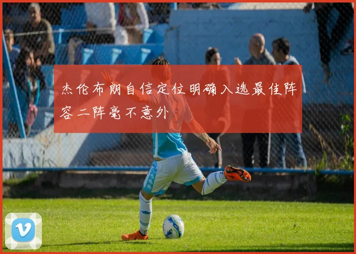 杰伦布朗自信定位明确入选最佳阵容二阵毫不意外