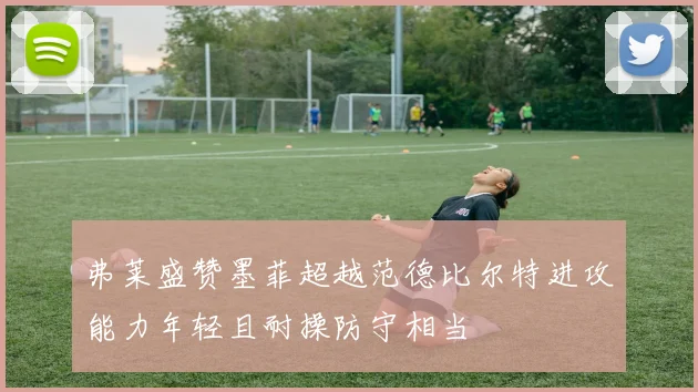 弗莱盛赞墨菲超越范德比尔特进攻能力年轻且耐操防守相当