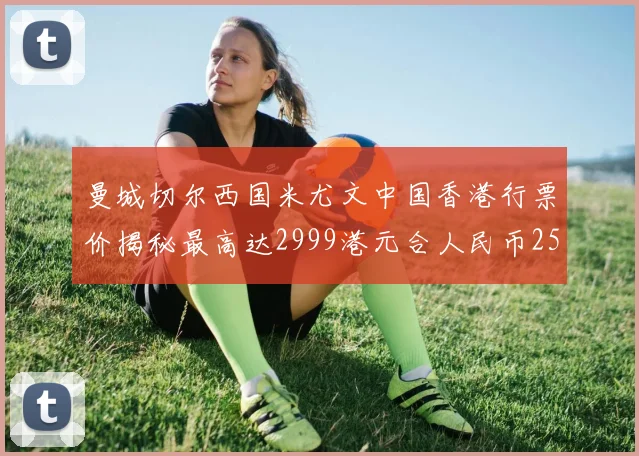 曼城切尔西国米尤文中国香港行票价揭秘最高达2999港元合人民币2598元